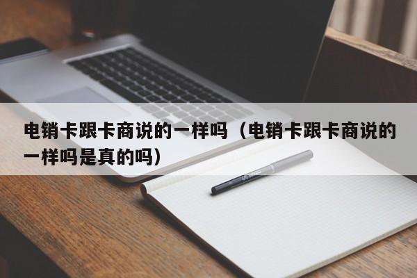 电销卡跟卡商说的一样吗(电销卡跟卡商说的一样吗是真的吗)