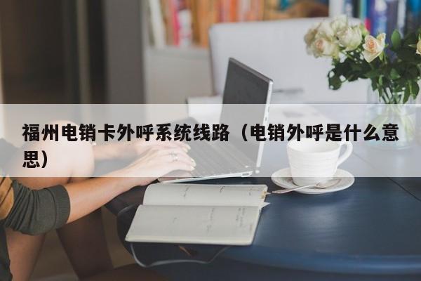 福州电销卡外呼系统线路(电销外呼是什么意思)