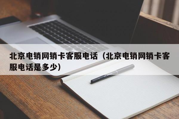 北京电销网销卡客服电话(北京电销网销卡客服电话是多少)