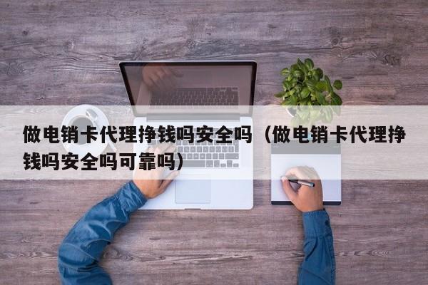 做电销卡代理挣钱吗安全吗(做电销卡代理挣钱吗安全吗可靠吗)