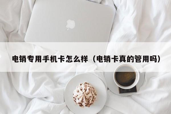 电销专用手机卡怎么样(电销卡真的管用吗)