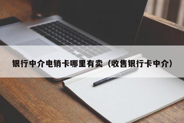 银行中介电销卡哪里有卖（收售银行卡中介）