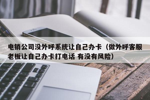 电销公司没外呼系统让自己办卡（做外呼客服老板让自己办卡打电话 有没有风险）