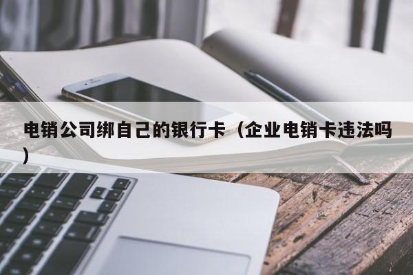 电销公司绑自己的银行卡（企业电销卡违法吗）