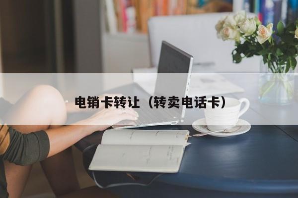 电销卡转让(转卖电话卡)