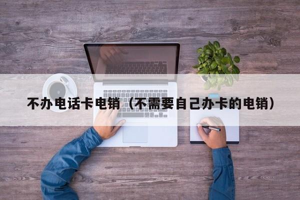 不办电话卡电销（不需要自己办卡的电销）